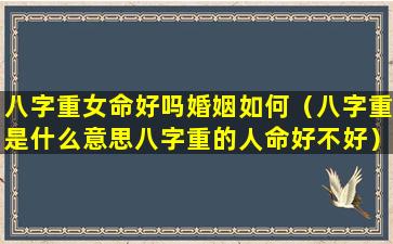 八字重女命好吗婚姻如何（八字重是什么意思八字重的人命好不好）