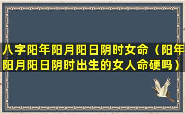 八字阳年阳月阳日阴时女命（阳年阳月阳日阴时出生的女人命硬吗）