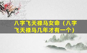 八字飞天禄马女命（八字飞天禄马几年才有一个）