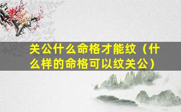 关公什么命格才能纹（什么样的命格可以纹关公）