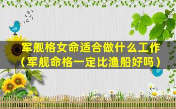 军舰格女命适合做什么工作（军舰命格一定比渔船好吗）