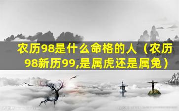 农历98是什么命格的人（农历98新历99,是属虎还是属兔）