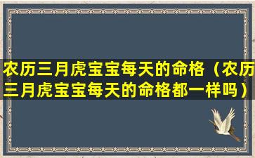 农历三月虎宝宝每天的命格（农历三月虎宝宝每天的命格都一样吗）