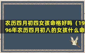 农历四月初四女孩命格好吗（1996年农历四月初八的女孩什么命格）