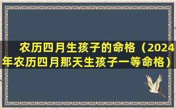 农历四月生孩子的命格（2024年农历四月那天生孩子一等命格）