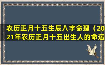 农历正月十五生辰八字命理（2021年农历正月十五出生人的命运好吗）