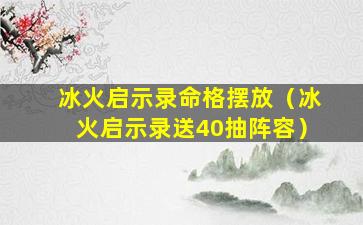 冰火启示录命格摆放（冰火启示录送40抽阵容）