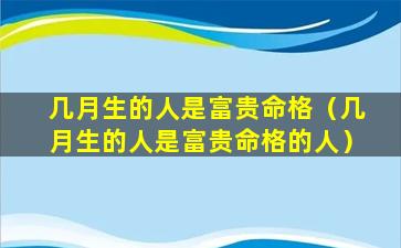 几月生的人是富贵命格（几月生的人是富贵命格的人）