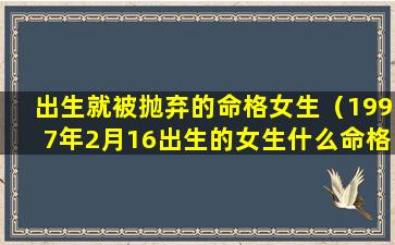 出生就被抛弃的命格女生（1997年2月16出生的女生什么命格）