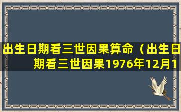 出生日期看三世因果算命（出生日期看三世因果1976年12月13）