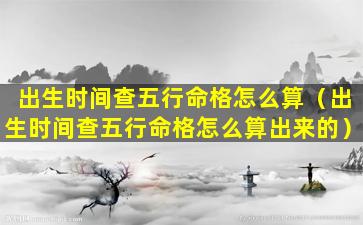 出生时间查五行命格怎么算（出生时间查五行命格怎么算出来的）