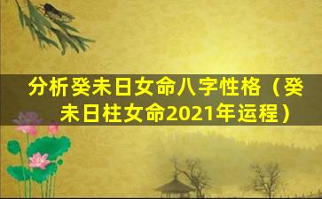 分析癸未日女命八字性格（癸未日柱女命2021年运程）