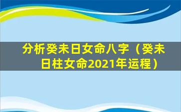 分析癸未日女命八字（癸未日柱女命2021年运程）