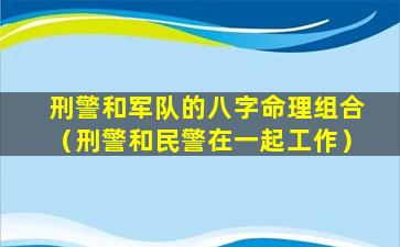 刑警和军队的八字命理组合（刑警和民警在一起工作）