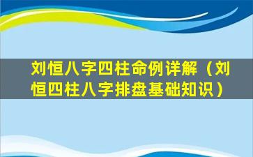 刘恒八字四柱命例详解（刘恒四柱八字排盘基础知识）