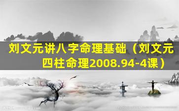 刘文元讲八字命理基础（刘文元四柱命理2008.94-4课）