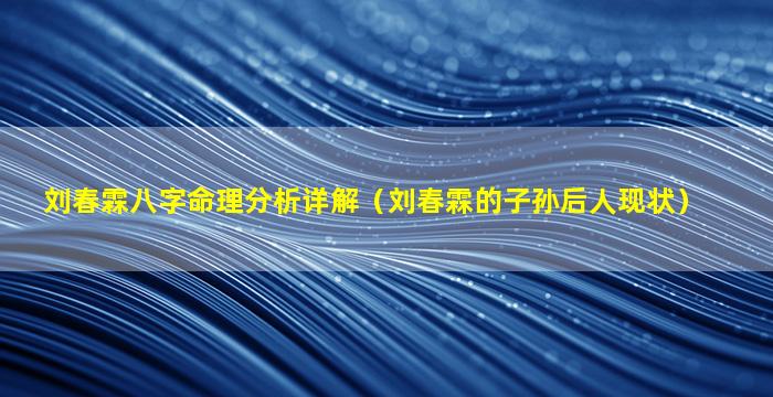 刘春霖八字命理分析详解（刘春霖的子孙后人现状）