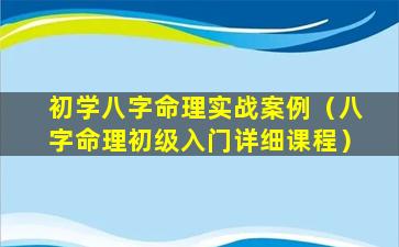 初学八字命理实战案例（八字命理初级入门详细课程）