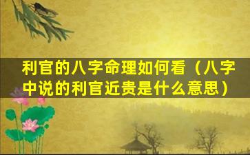 利官的八字命理如何看（八字中说的利官近贵是什么意思）