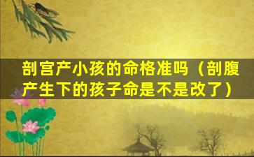 剖宫产小孩的命格准吗（剖腹产生下的孩子命是不是改了）