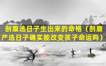 剖腹选日子生出来的命格（剖腹产选日子确实能改变孩子命运吗）