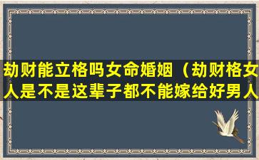 劫财能立格吗女命婚姻（劫财格女人是不是这辈子都不能嫁给好男人）