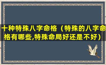 十种特殊八字命格（特殊的八字命格有哪些,特殊命局好还是不好）