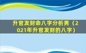 升官发财命八字分析男（2021年升官发财的八字）