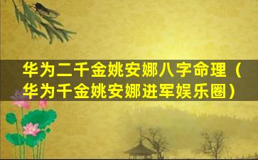 华为二千金姚安娜八字命理（华为千金姚安娜进军娱乐圈）