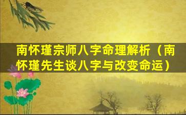 南怀瑾宗师八字命理解析（南怀瑾先生谈八字与改变命运）