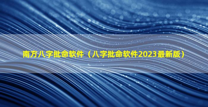 南方八字批命软件（八字批命软件2023最新版）