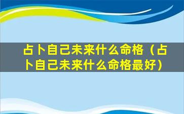 占卜自己未来什么命格（占卜自己未来什么命格最好）