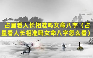 占星看人长相准吗女命八字（占星看人长相准吗女命八字怎么看）