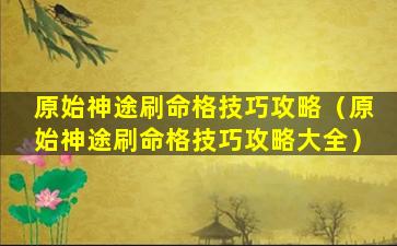 原始神途刷命格技巧攻略（原始神途刷命格技巧攻略大全）