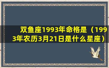 双鱼座1993年命格是（1993年农历3月21日是什么星座）