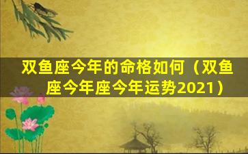 双鱼座今年的命格如何（双鱼座今年座今年运势2021）