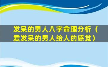 发呆的男人八字命理分析（爱发呆的男人给人的感觉）