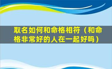 取名如何和命格相符（和命格非常好的人在一起好吗）