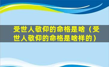 受世人敬仰的命格是啥（受世人敬仰的命格是啥样的）