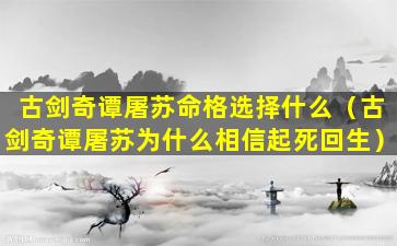 古剑奇谭屠苏命格选择什么（古剑奇谭屠苏为什么相信起死回生）