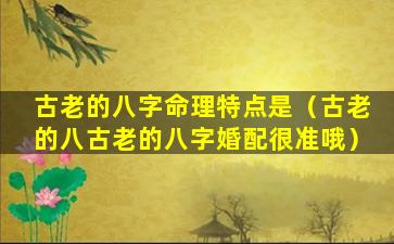 古老的八字命理特点是（古老的八古老的八字婚配很准哦）