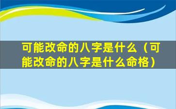 可能改命的八字是什么（可能改命的八字是什么命格）