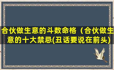 合伙做生意的斗数命格（合伙做生意的十大禁忌(丑话要说在前头)）