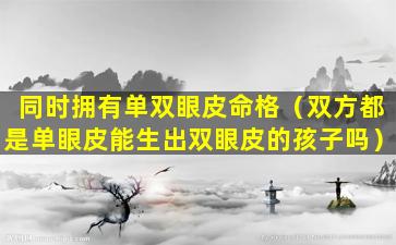 同时拥有单双眼皮命格（双方都是单眼皮能生出双眼皮的孩子吗）