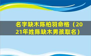 名字缺木陈柏羽命格（2021年姓陈缺木男孩取名）