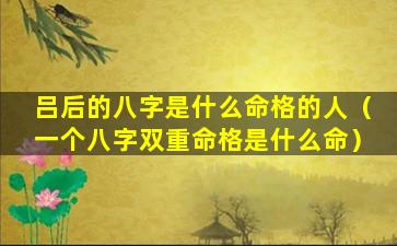 吕后的八字是什么命格的人（一个八字双重命格是什么命）