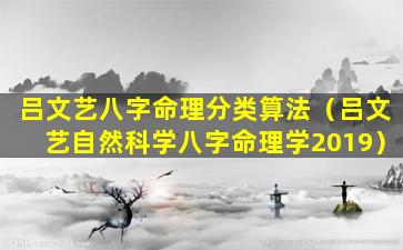 吕文艺八字命理分类算法（吕文艺自然科学八字命理学2019）