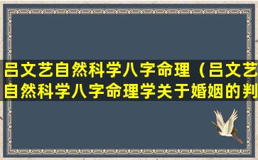 吕文艺自然科学八字命理（吕文艺自然科学八字命理学关于婚姻的判断）