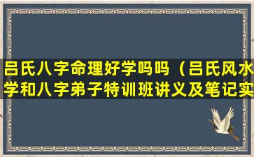 吕氏八字命理好学吗吗（吕氏风水学和八字弟子特训班讲义及笔记实录）