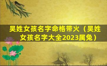 吴姓女孩名字命格带火（吴姓女孩名字大全2023属兔）